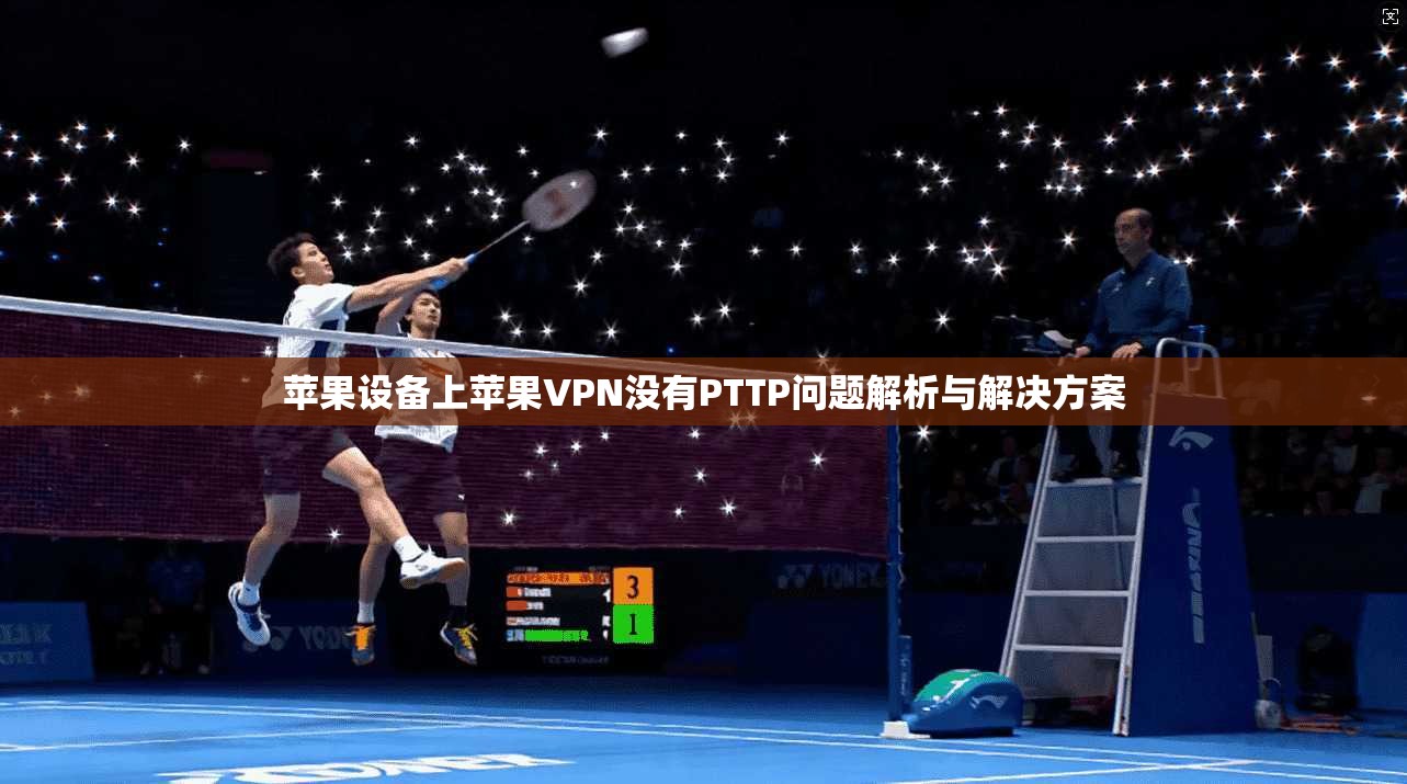 苹果设备上苹果VPN没有PTTP问题解析与解决方案 苹果设备上苹果VPN没有PTTP问题解析与解决方案