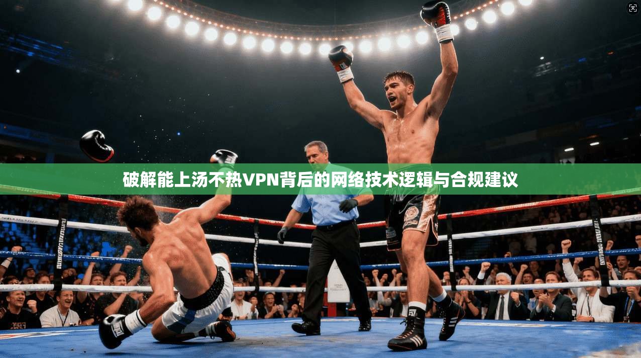 破解能上汤不热VPN背后的网络技术逻辑与合规建议 破解能上汤不热VPN背后的网络技术逻辑与合规建议