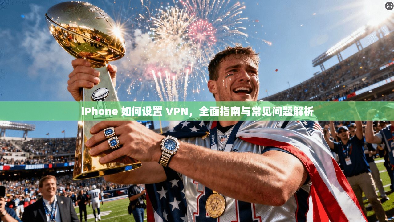 iPhone 如何设置 VPN,全面指南与常见问题解析 iPhone 如何设置 VPN,全面指南与常见问题解析