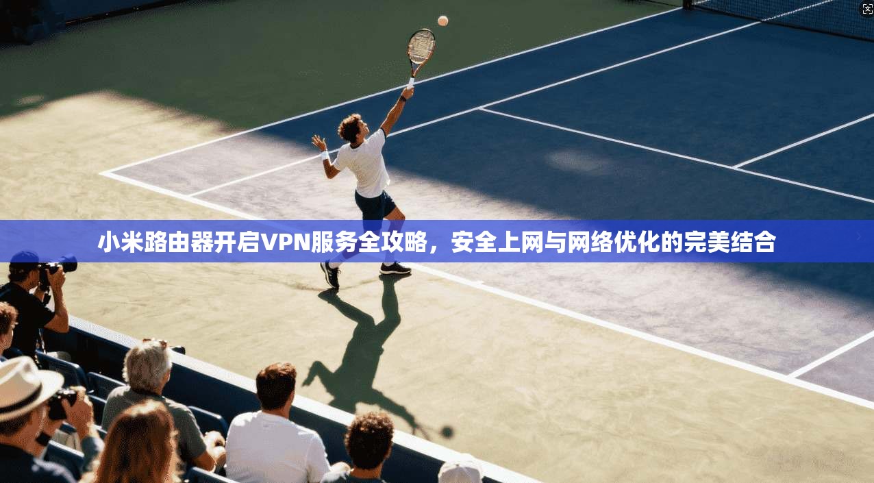 小米路由器开启VPN服务全攻略,安全上网与网络优化的完美结合 小米路由器开启VPN服务全攻略,安全上网与网络优化的完美结合