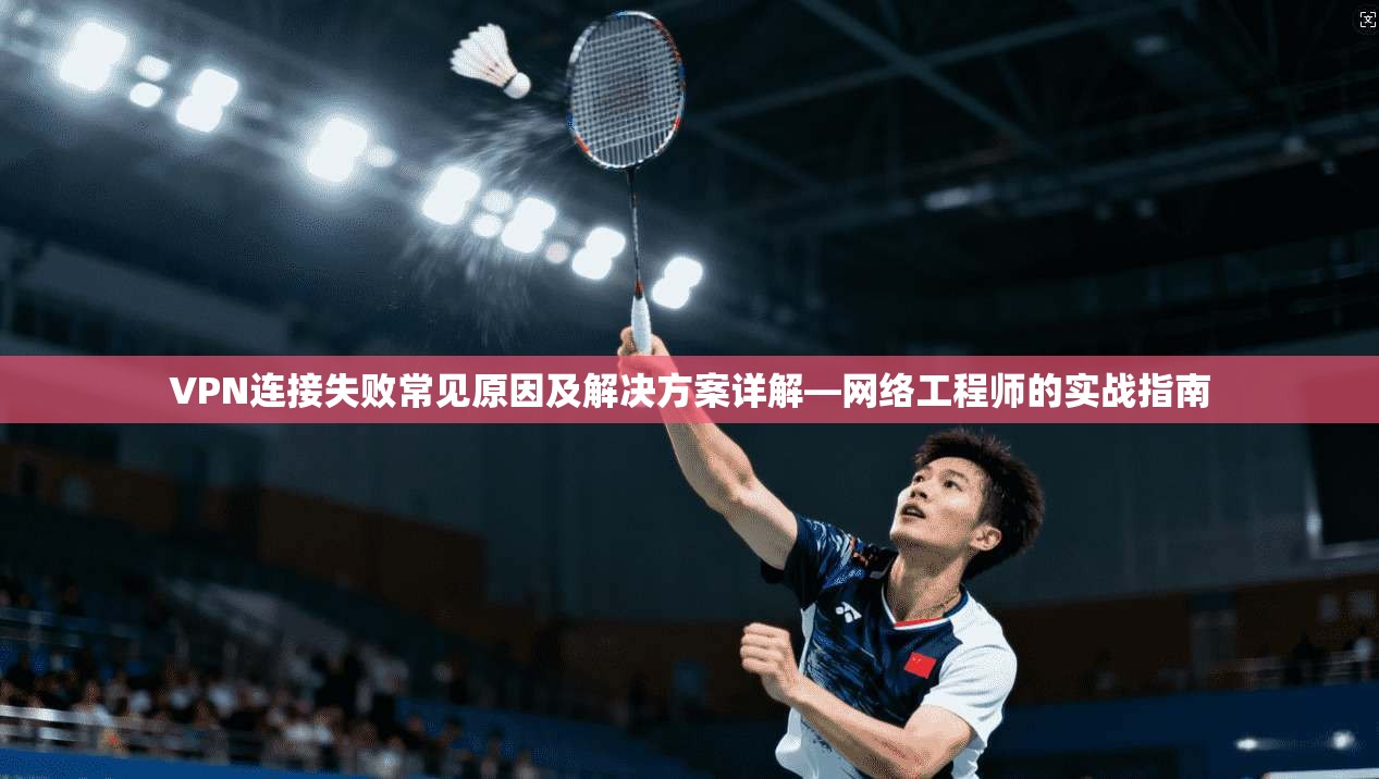 VPN连接失败常见原因及解决方案详解—网络工程师的实战指南 VPN连接失败常见原因及解决方案详解—网络工程师的实战指南
