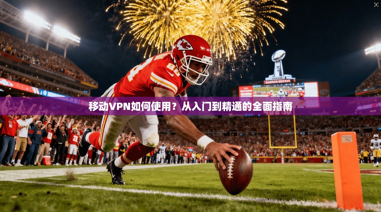 移动VPN如何使用？从入门到精通的全面指南