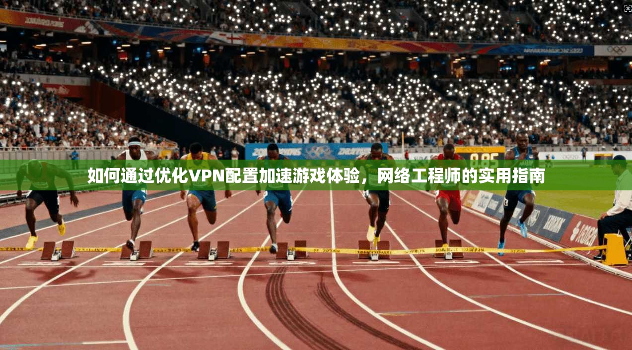 如何通过优化VPN配置加速游戏体验，网络工程师的实用指南