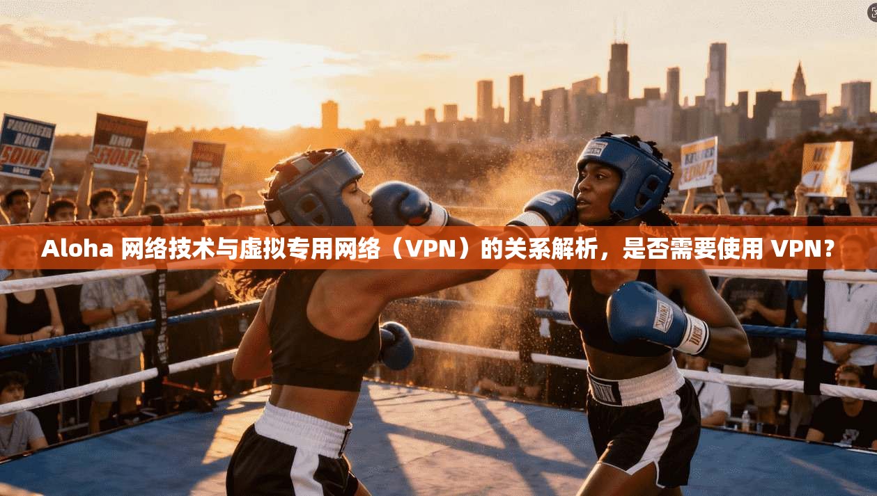 Aloha 网络技术与虚拟专用网络（VPN）的关系解析，是否需要使用 VPN？