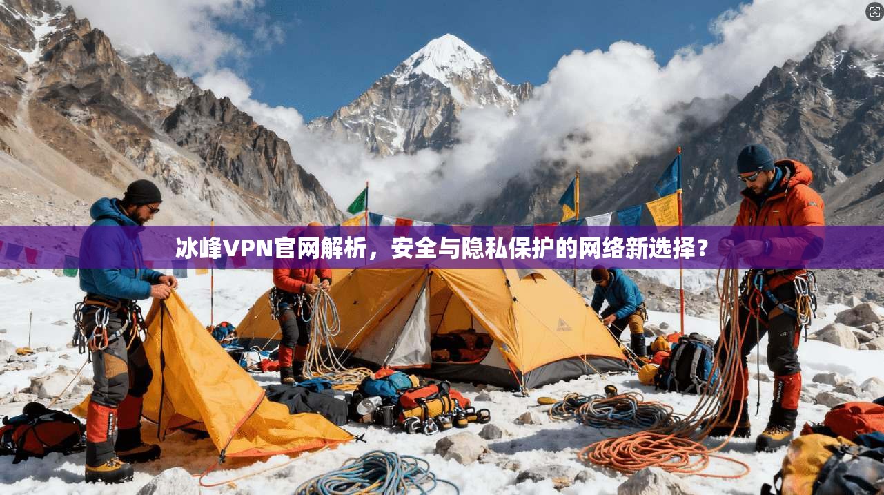 冰峰VPN官网解析,安全与隐私保护的网络新选择? 冰峰VPN官网解析,安全与隐私保护的网络新选择?