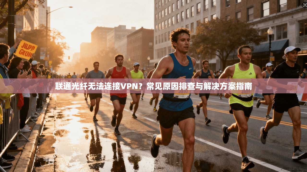 联通光纤无法连接VPN？常见原因排查与解决方案指南