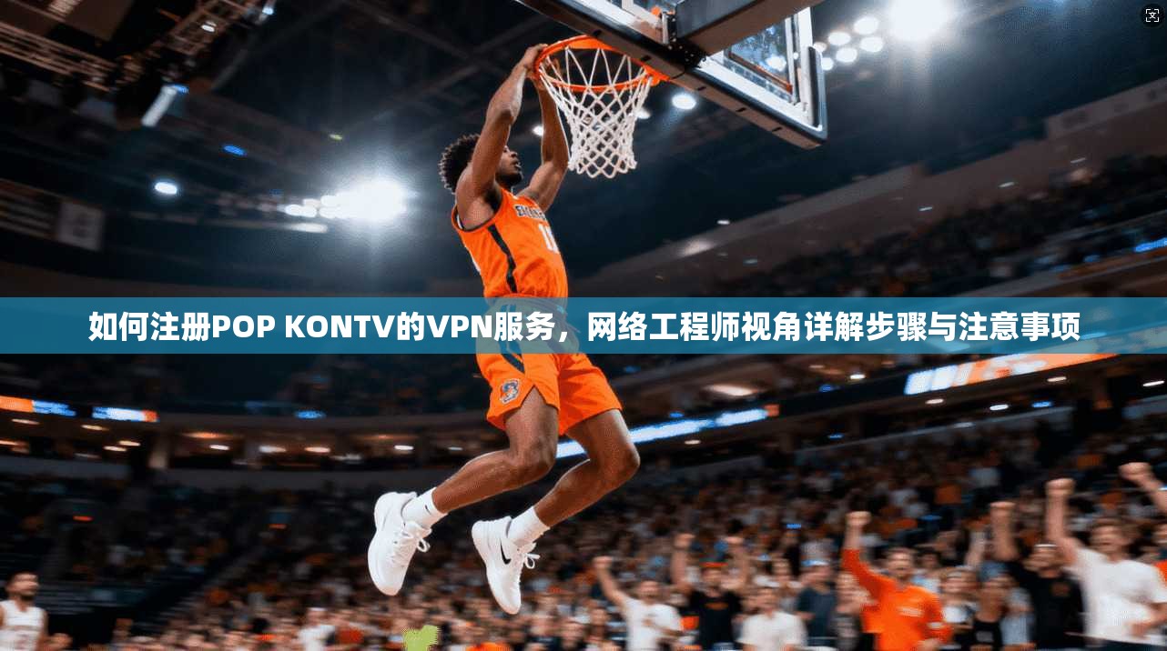 如何注册POP KONTV的VPN服务,网络工程师视角详解步骤与注意事项 如何注册POP KONTV的VPN服务,网络工程师视角详解步骤与注意事项