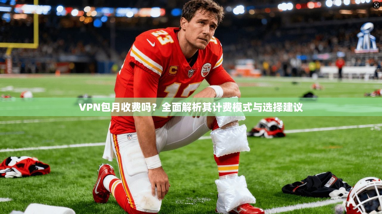 VPN包月收费吗？全面解析其计费模式与选择建议