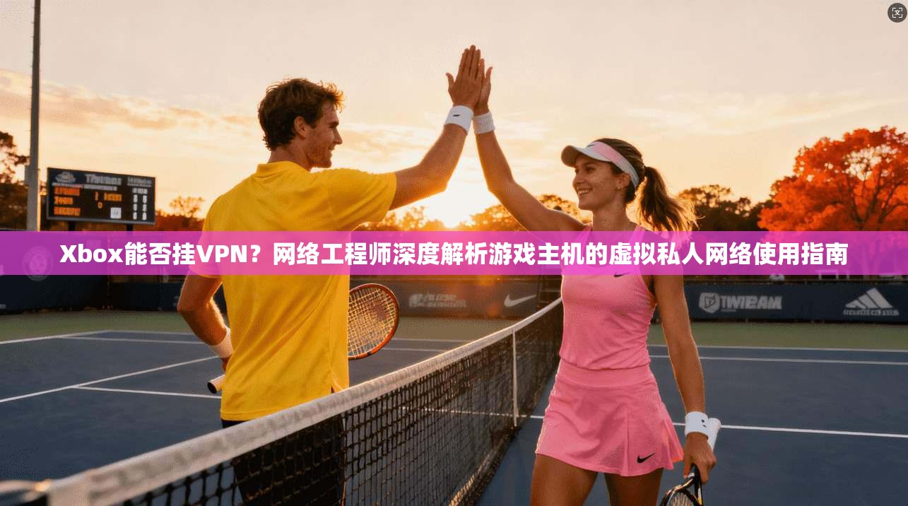 Xbox能否挂VPN?网络工程师深度解析游戏主机的虚拟私人网络使用指南 Xbox能否挂VPN?网络工程师深度解析游戏主机的虚拟私人网络使用指南