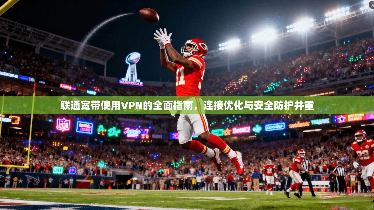 联通宽带使用VPN的全面指南，连接优化与安全防护并重