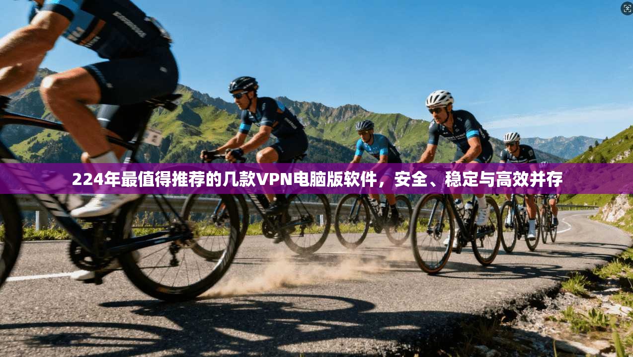 224年最值得推荐的几款VPN电脑版软件，安全、稳定与高效并存