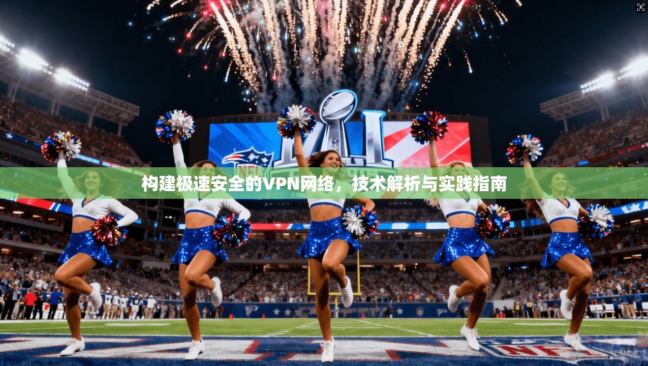 构建极速安全的VPN网络,技术解析与实践指南 构建极速安全的VPN网络,技术解析与实践指南
