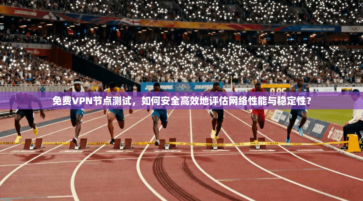 免费VPN节点测试，如何安全高效地评估网络性能与稳定性？