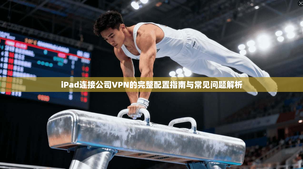 iPad连接公司VPN的完整配置指南与常见问题解析 iPad连接公司VPN的完整配置指南与常见问题解析