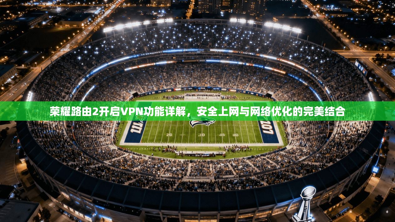 荣耀路由2开启VPN功能详解,安全上网与网络优化的完美结合 荣耀路由2开启VPN功能详解,安全上网与网络优化的完美结合
