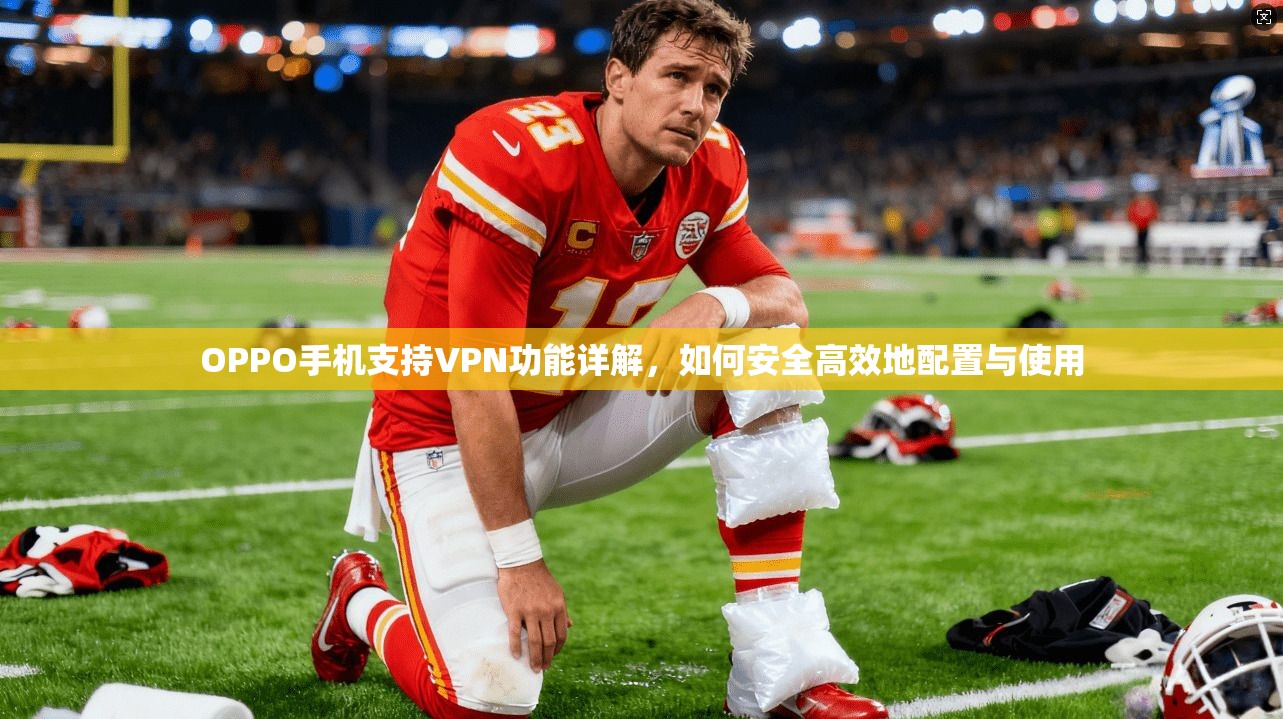 OPPO手机支持VPN功能详解,如何安全高效地配置与使用 OPPO手机支持VPN功能详解,如何安全高效地配置与使用