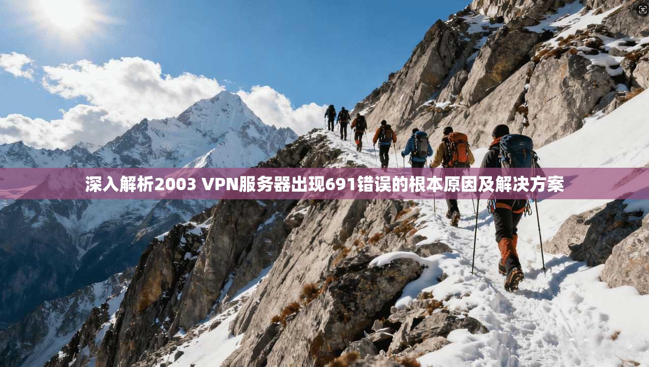 深入解析2003 VPN服务器出现691错误的根本原因及解决方案