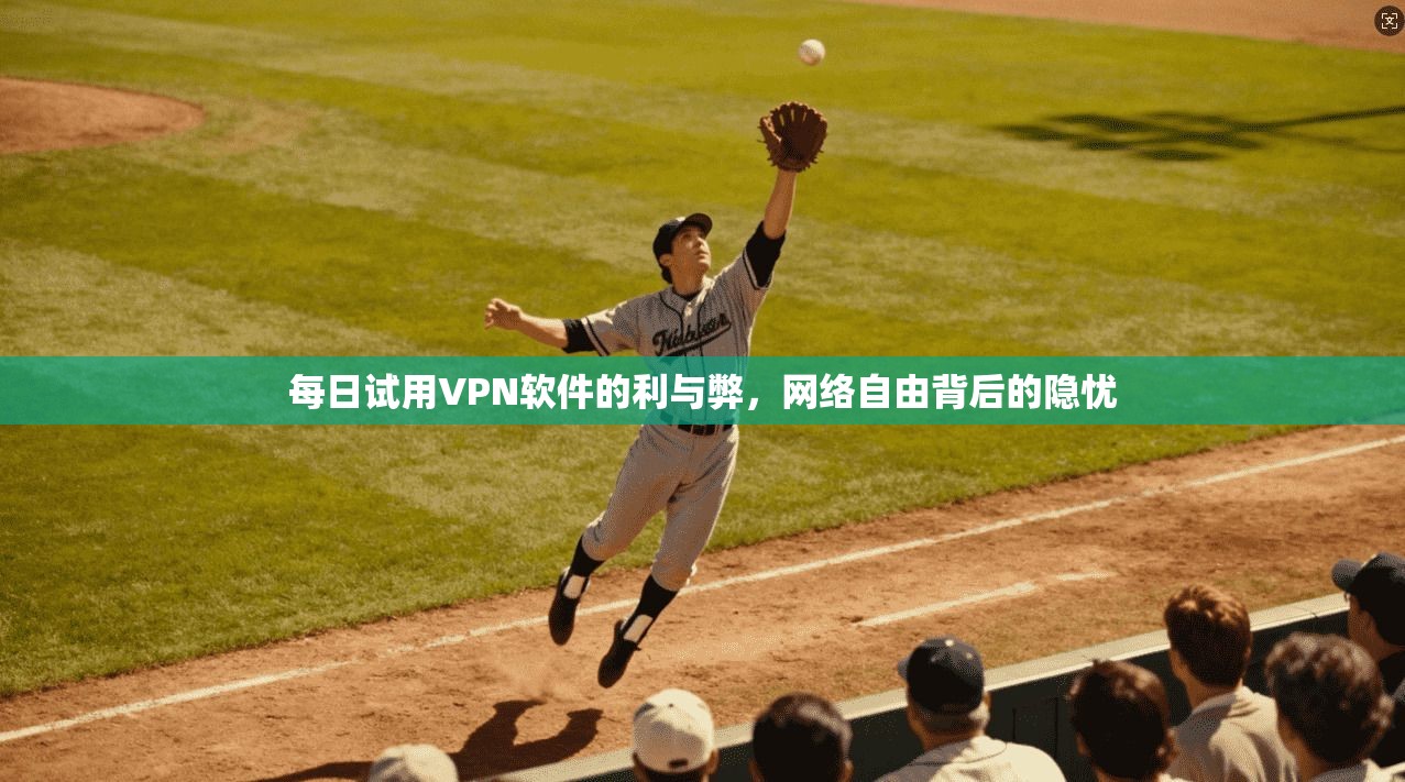 每日试用VPN软件的利与弊,网络自由背后的隐忧 每日试用VPN软件的利与弊,网络自由背后的隐忧