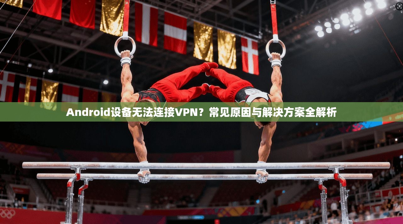 Android设备无法连接VPN?常见原因与解决方案全解析 Android设备无法连接VPN?常见原因与解决方案全解析