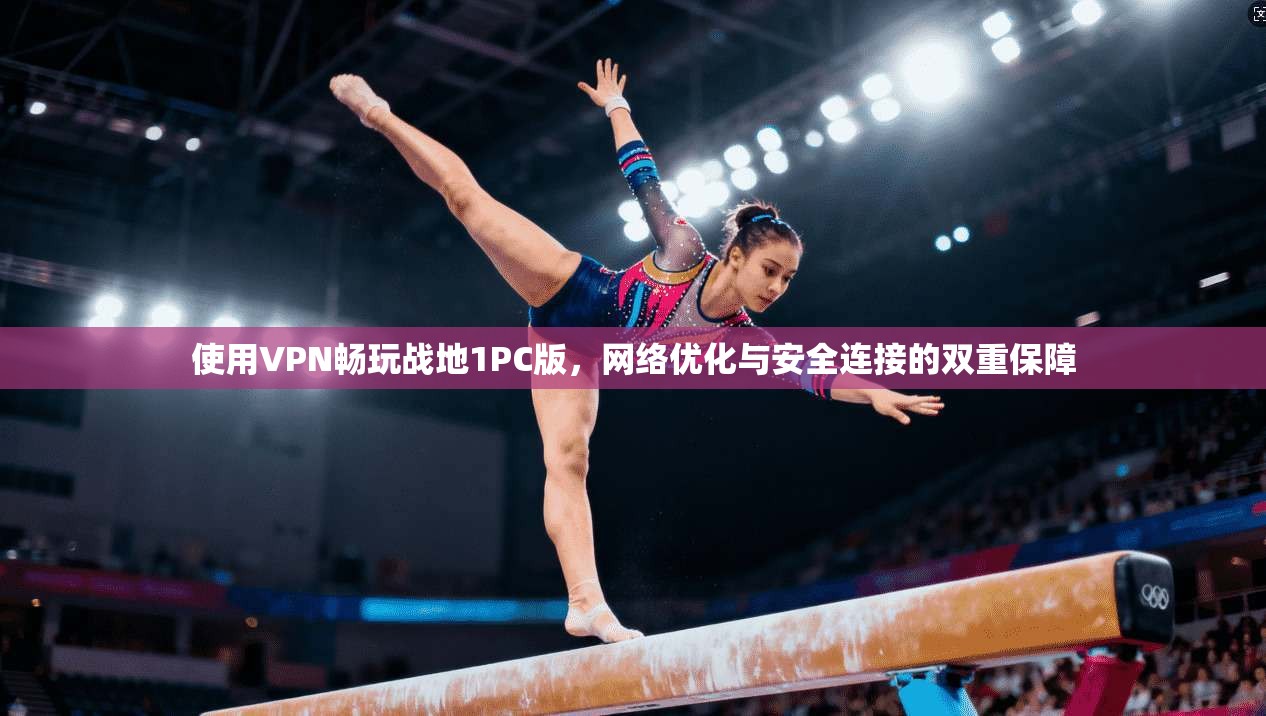 使用VPN畅玩战地1PC版，网络优化与安全连接的双重保障