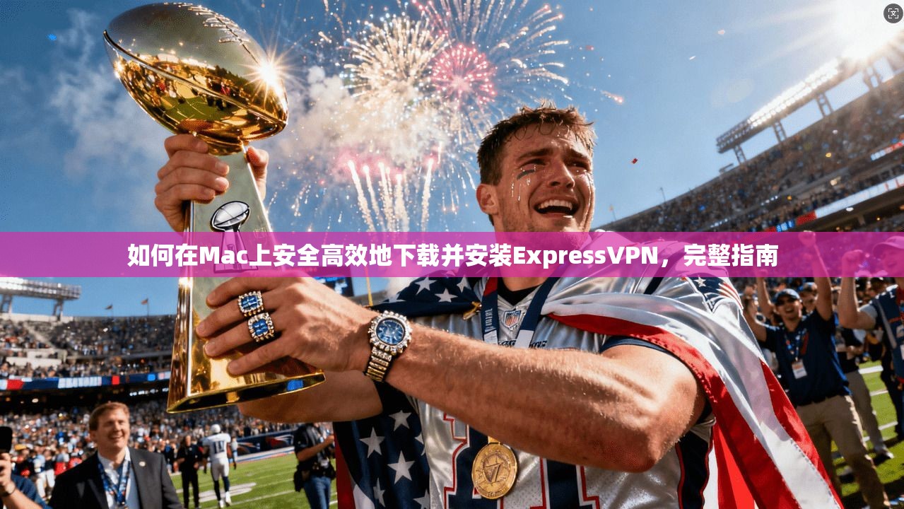 如何在Mac上安全高效地下载并安装ExpressVPN，完整指南