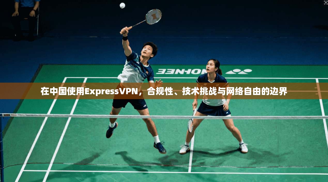 在中国使用ExpressVPN,合规性、技术挑战与网络自由的边界 在中国使用ExpressVPN,合规性、技术挑战与网络自由的边界