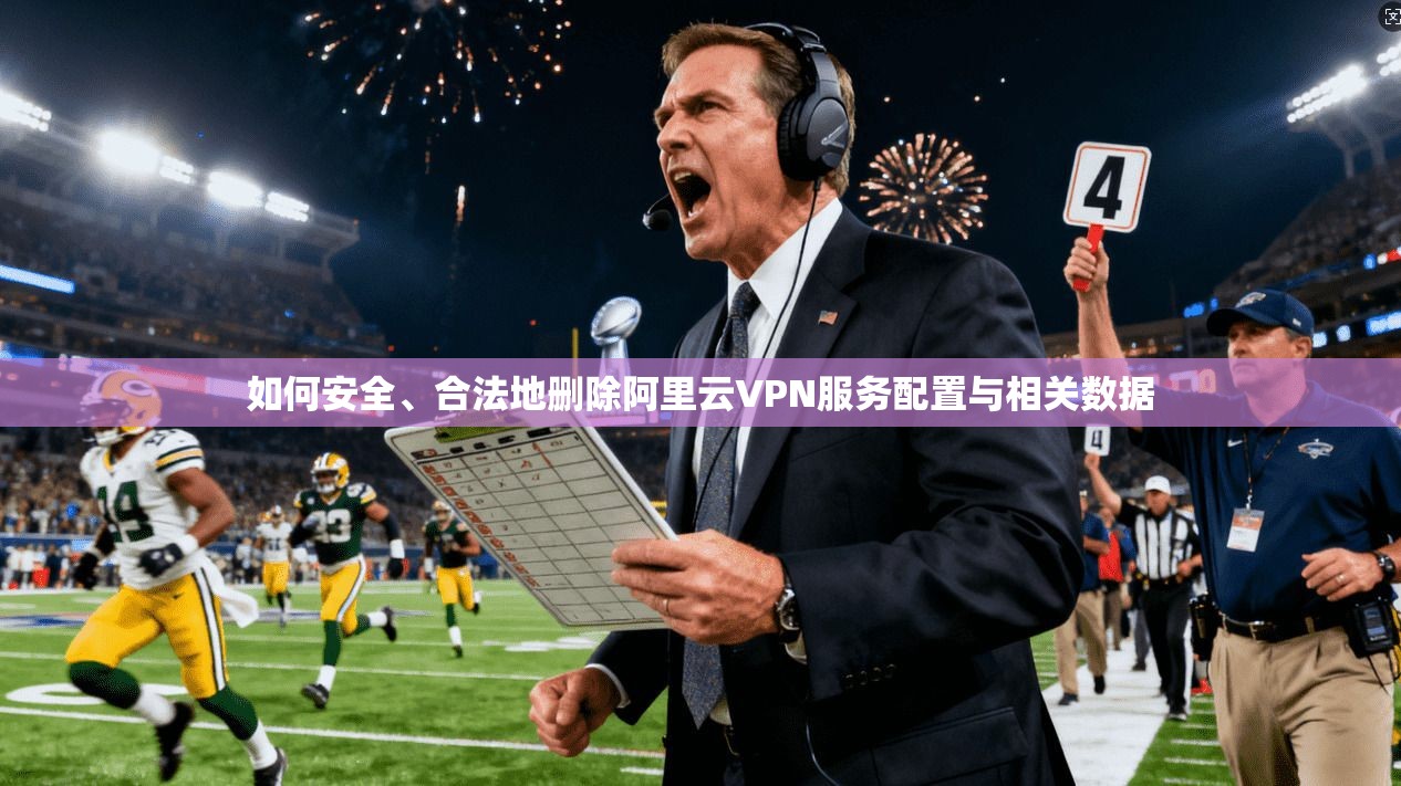 如何安全、合法地删除阿里云VPN服务配置与相关数据 如何安全、合法地删除阿里云VPN服务配置与相关数据