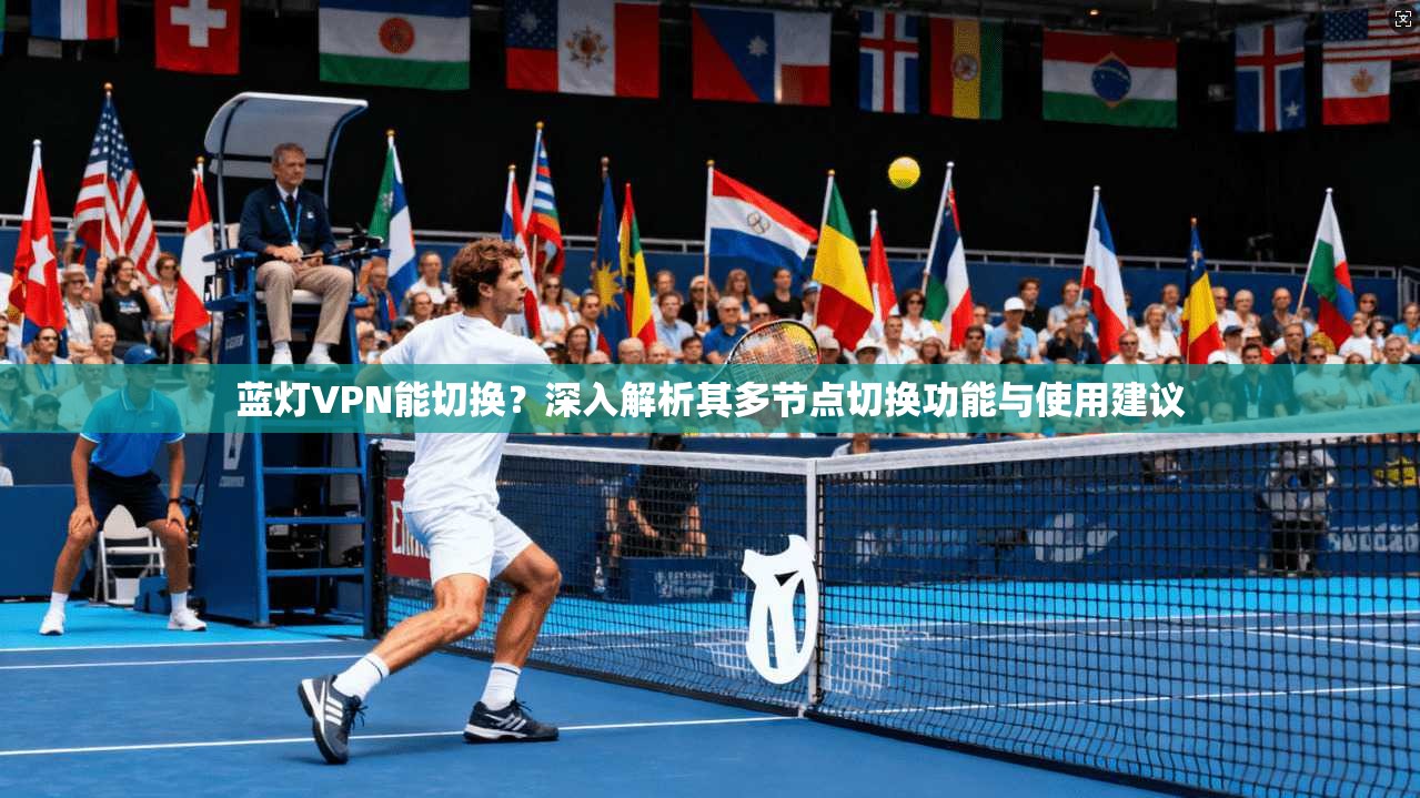 蓝灯VPN能切换?深入解析其多节点切换功能与使用建议 蓝灯VPN能切换?深入解析其多节点切换功能与使用建议