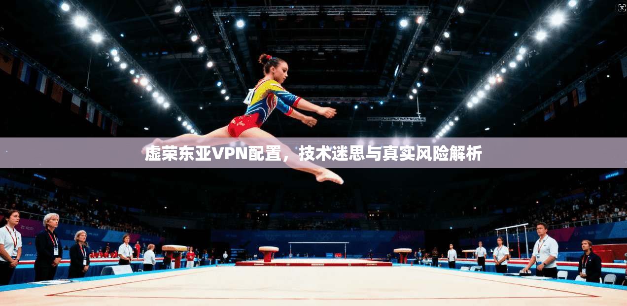 虚荣东亚VPN配置，技术迷思与真实风险解析