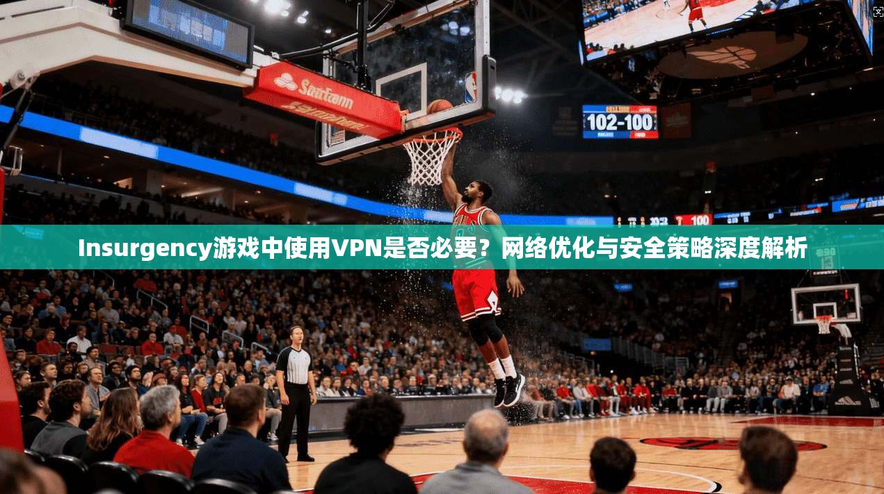 Insurgency游戏中使用VPN是否必要？网络优化与安全策略深度解析