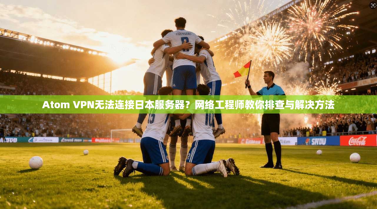 Atom VPN无法连接日本服务器？网络工程师教你排查与解决方法