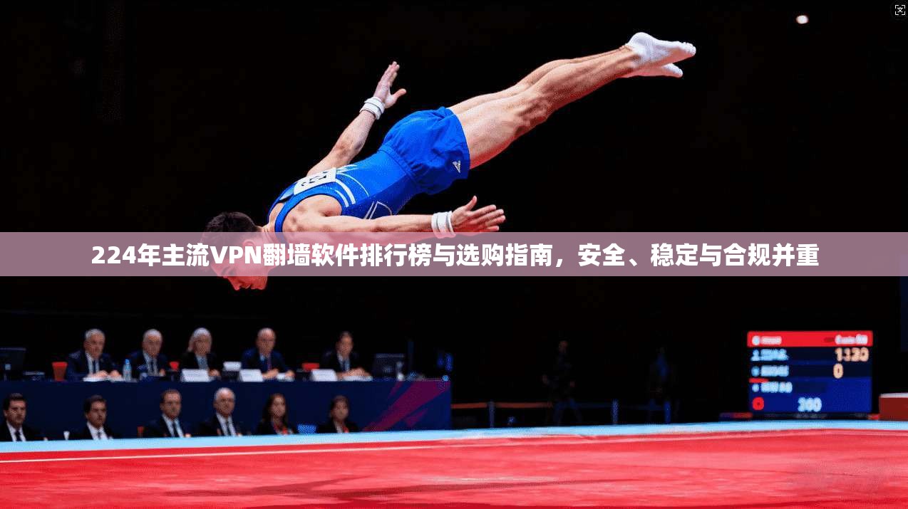 224年主流VPN翻墙软件排行榜与选购指南，安全、稳定与合规并重