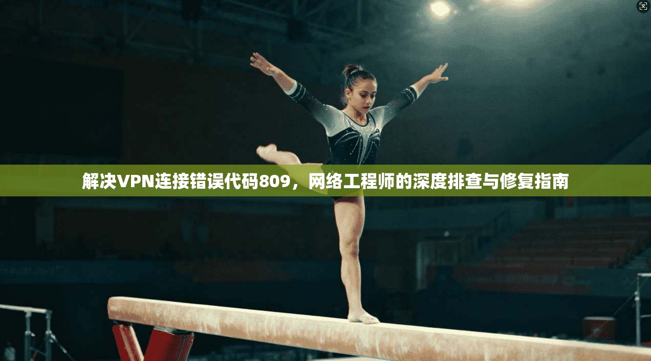 解决VPN连接错误代码809，网络工程师的深度排查与修复指南