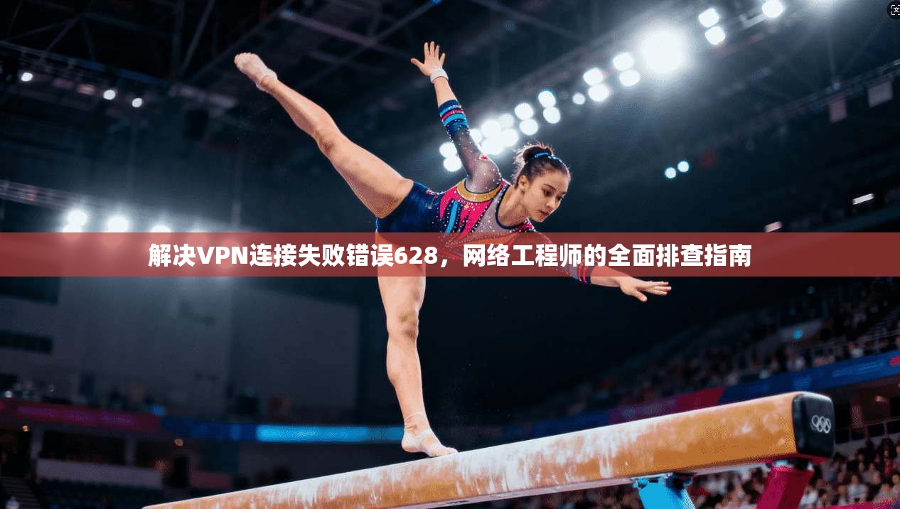 解决VPN连接失败错误628,网络工程师的全面排查指南 解决VPN连接失败错误628,网络工程师的全面排查指南
