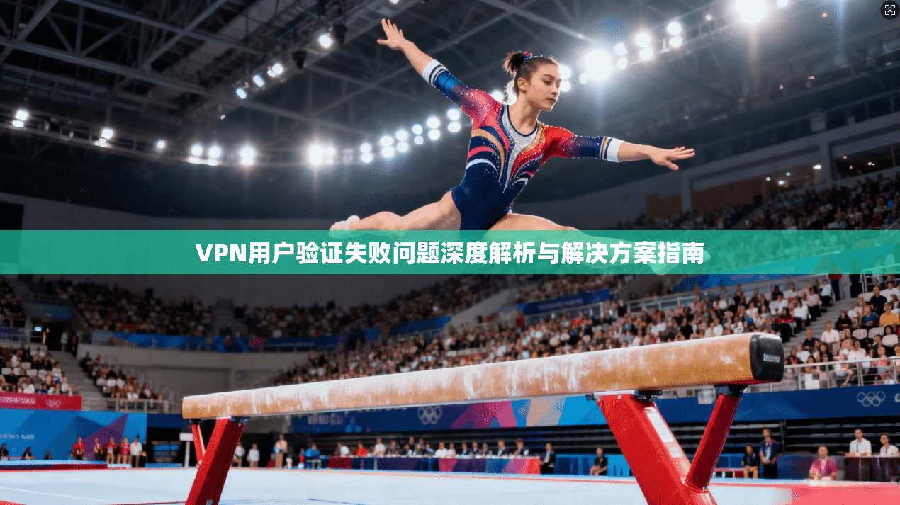 VPN用户验证失败问题深度解析与解决方案指南 VPN用户验证失败问题深度解析与解决方案指南