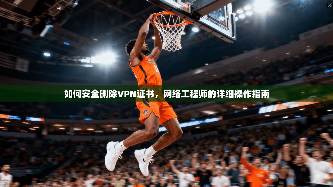 如何安全删除VPN证书，网络工程师的详细操作指南