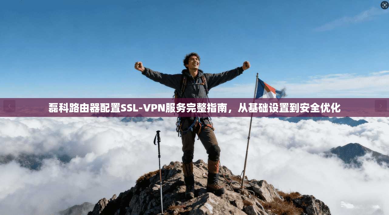 磊科路由器配置SSL-VPN服务完整指南，从基础设置到安全优化