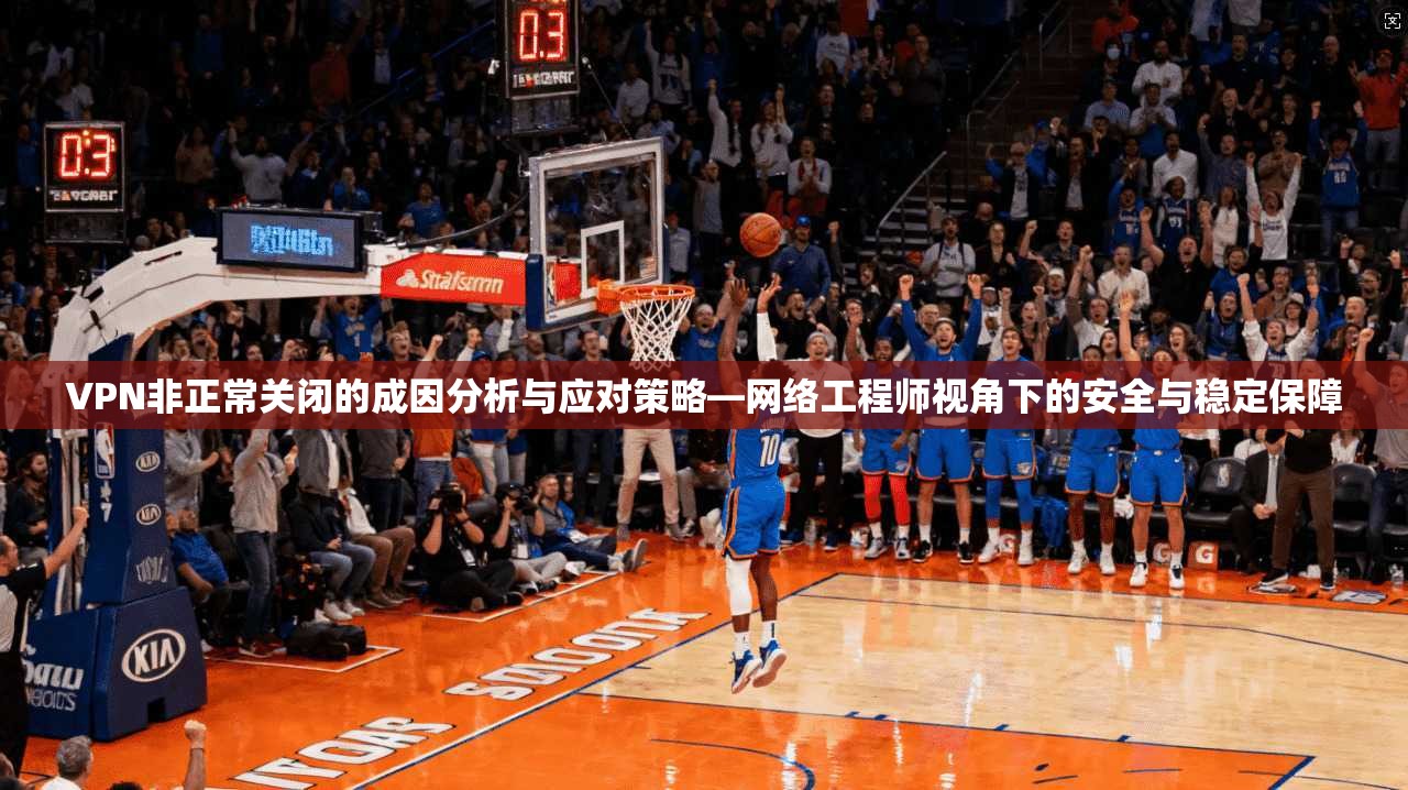 VPN非正常关闭的成因分析与应对策略—网络工程师视角下的安全与稳定保障