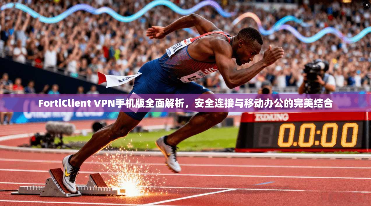 FortiClient VPN手机版全面解析,安全连接与移动办公的完美结合 FortiClient VPN手机版全面解析,安全连接与移动办公的完美结合