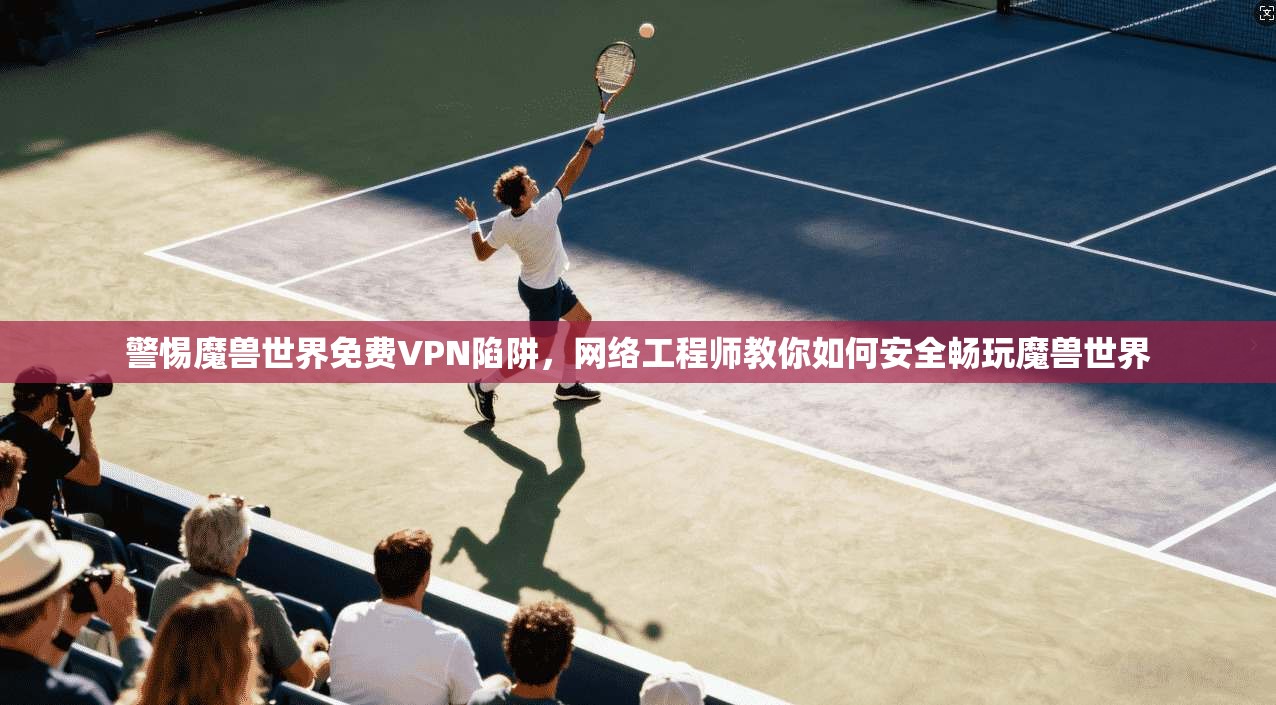 警惕魔兽世界免费VPN陷阱，网络工程师教你如何安全畅玩魔兽世界