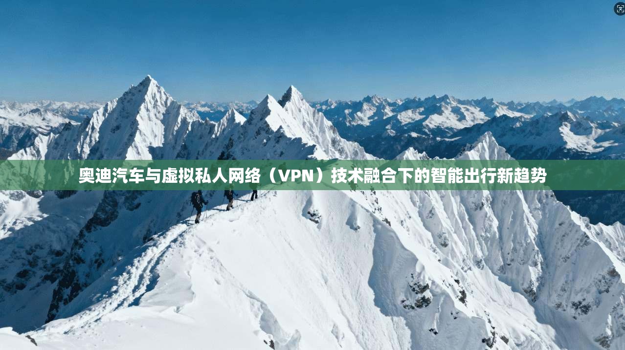 奥迪汽车与虚拟私人网络(VPN)技术融合下的智能出行新趋势 奥迪汽车与虚拟私人网络(VPN)技术融合下的智能出行新趋势