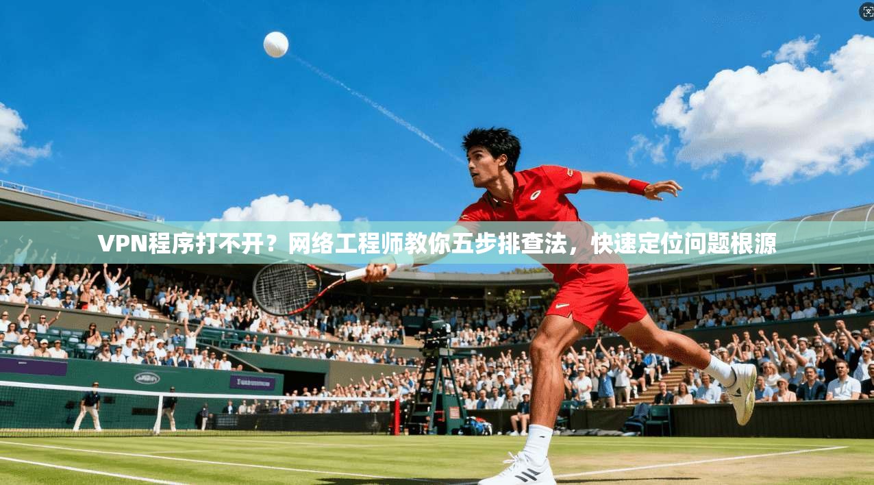 VPN程序打不开？网络工程师教你五步排查法，快速定位问题根源