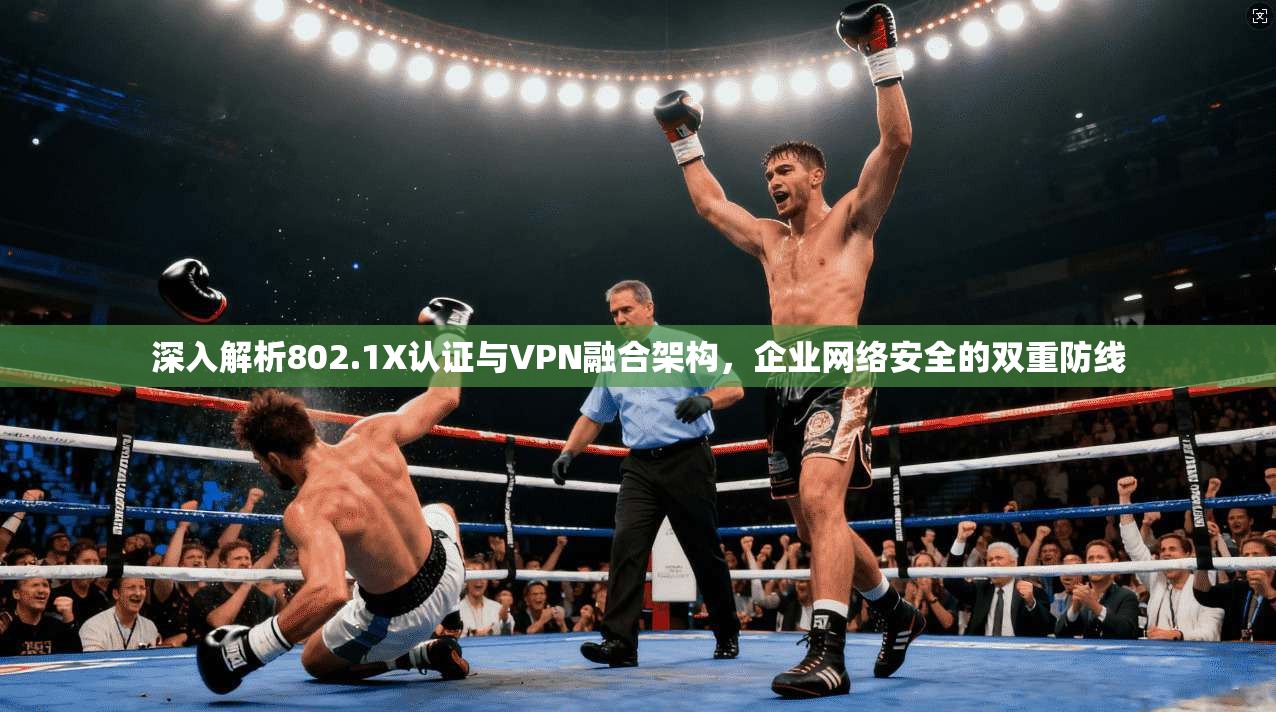 深入解析802.1X认证与VPN融合架构,企业网络安全的双重防线 深入解析802.1X认证与VPN融合架构,企业网络安全的双重防线