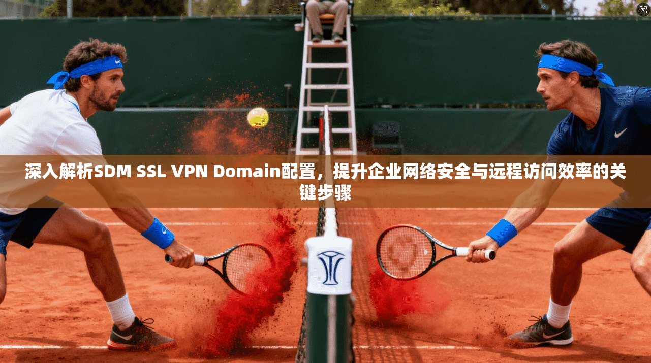 深入解析SDM SSL VPN Domain配置，提升企业网络安全与远程访问效率的关键步骤