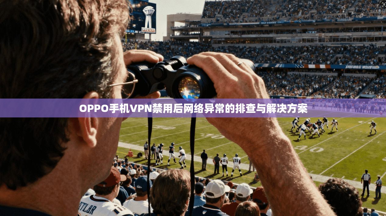 OPPO手机VPN禁用后网络异常的排查与解决方案 OPPO手机VPN禁用后网络异常的排查与解决方案