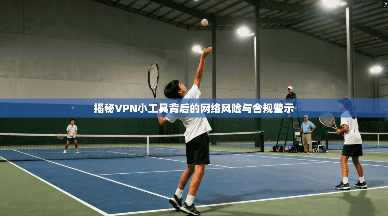 揭秘VPN小工具背后的网络风险与合规警示
