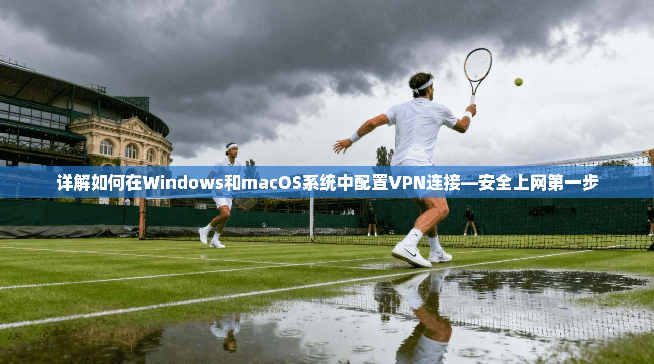 详解如何在Windows和macOS系统中配置VPN连接—安全上网第一步