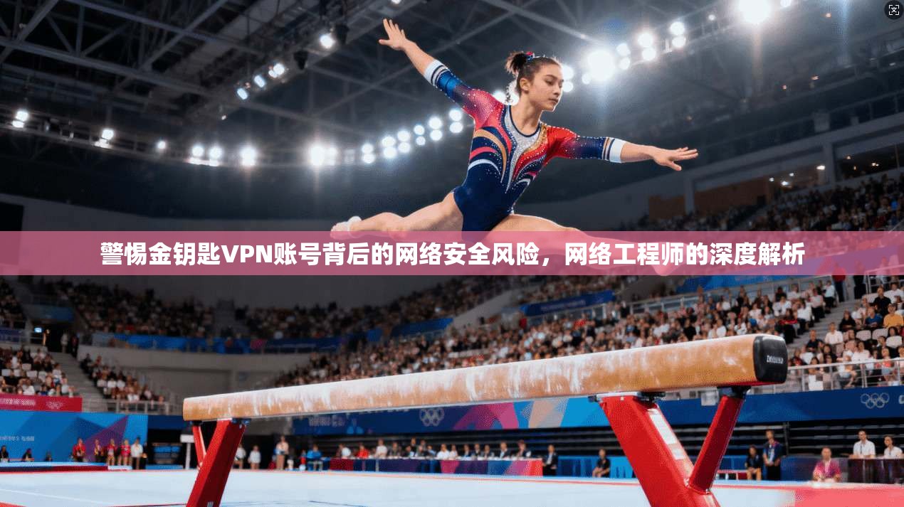 警惕金钥匙VPN账号背后的网络安全风险，网络工程师的深度解析