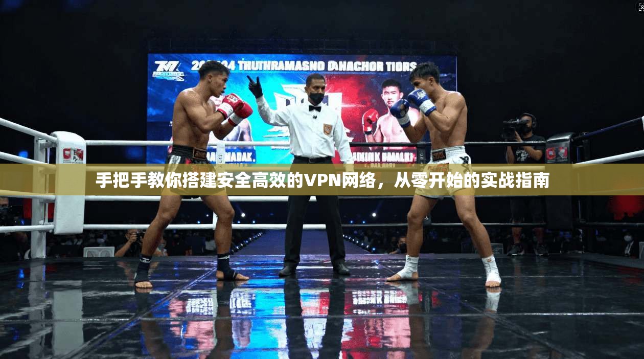手把手教你搭建安全高效的VPN网络，从零开始的实战指南