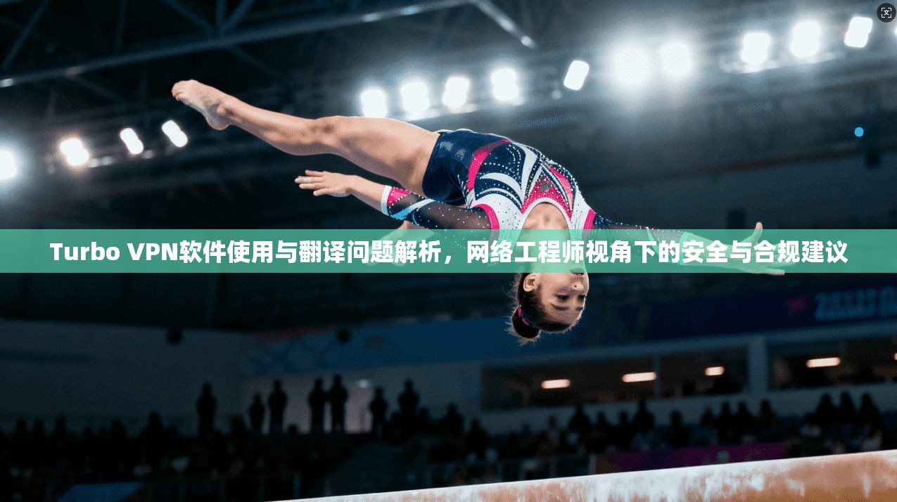 Turbo VPN软件使用与翻译问题解析,网络工程师视角下的安全与合规建议 Turbo VPN软件使用与翻译问题解析,网络工程师视角下的安全与合规建议